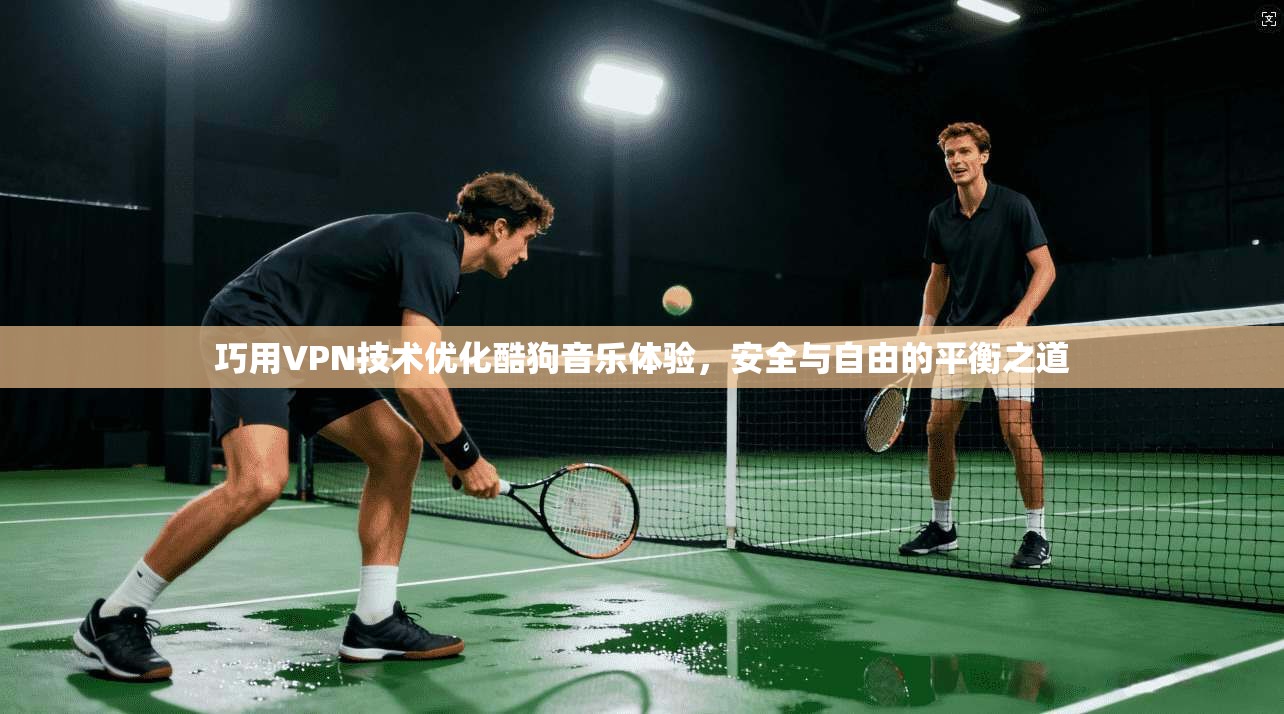 巧用VPN技术优化酷狗音乐体验，安全与自由的平衡之道