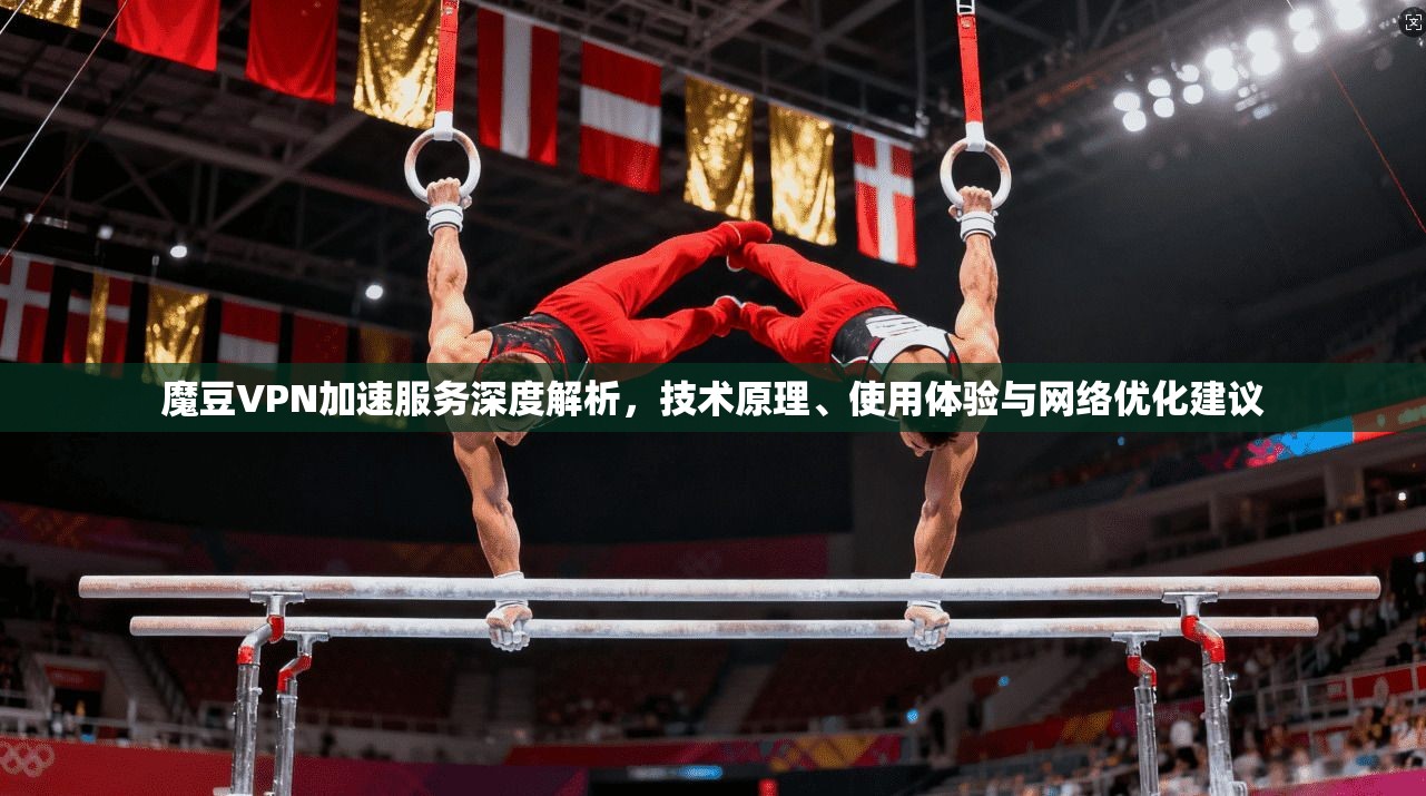 魔豆VPN加速服务深度解析，技术原理、使用体验与网络优化建议