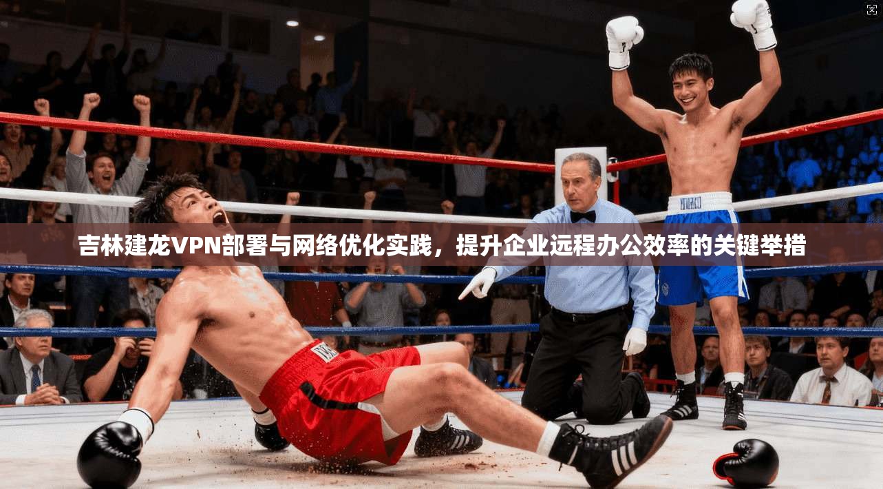 吉林建龙VPN部署与网络优化实践，提升企业远程办公效率的关键举措
