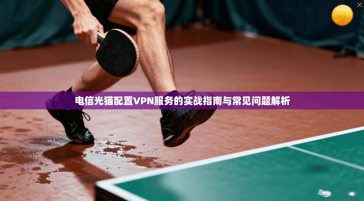 电信光猫配置VPN服务的实战指南与常见问题解析