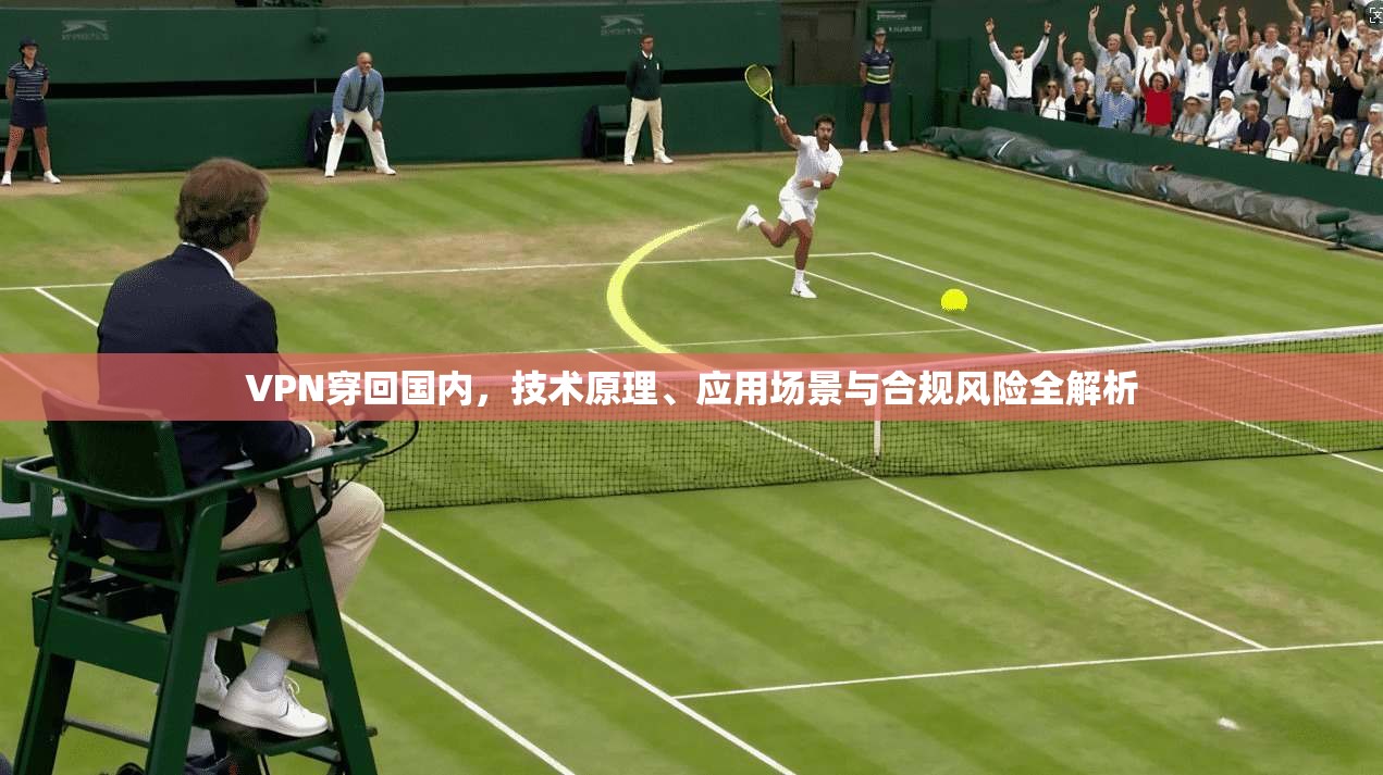 VPN穿回国内，技术原理、应用场景与合规风险全解析