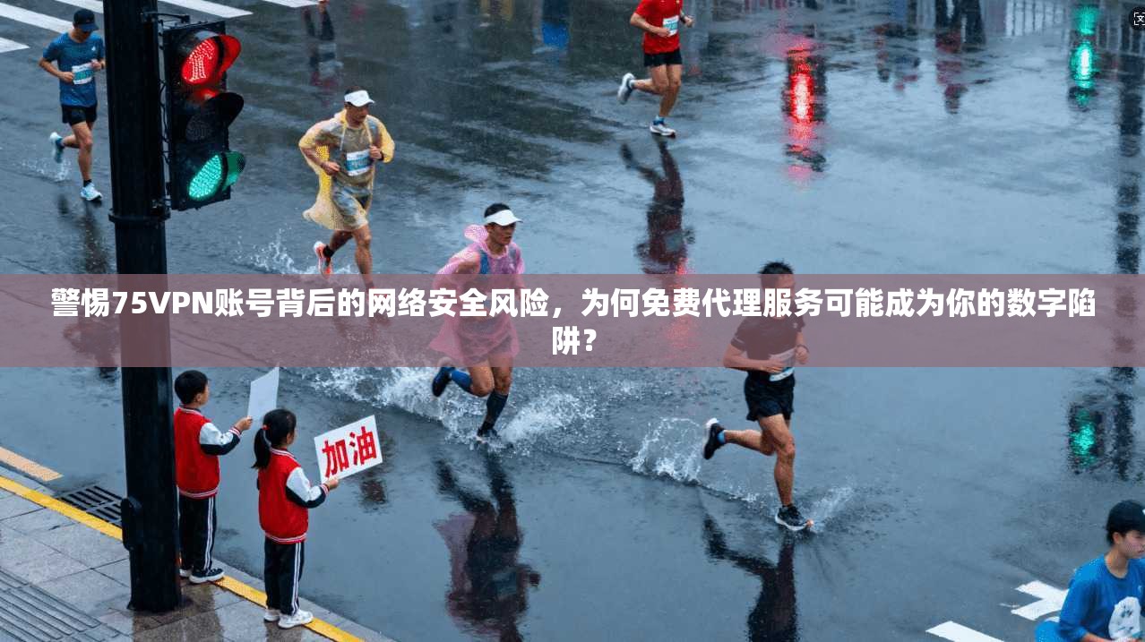 警惕75VPN账号背后的网络安全风险，为何免费代理服务可能成为你的数字陷阱？