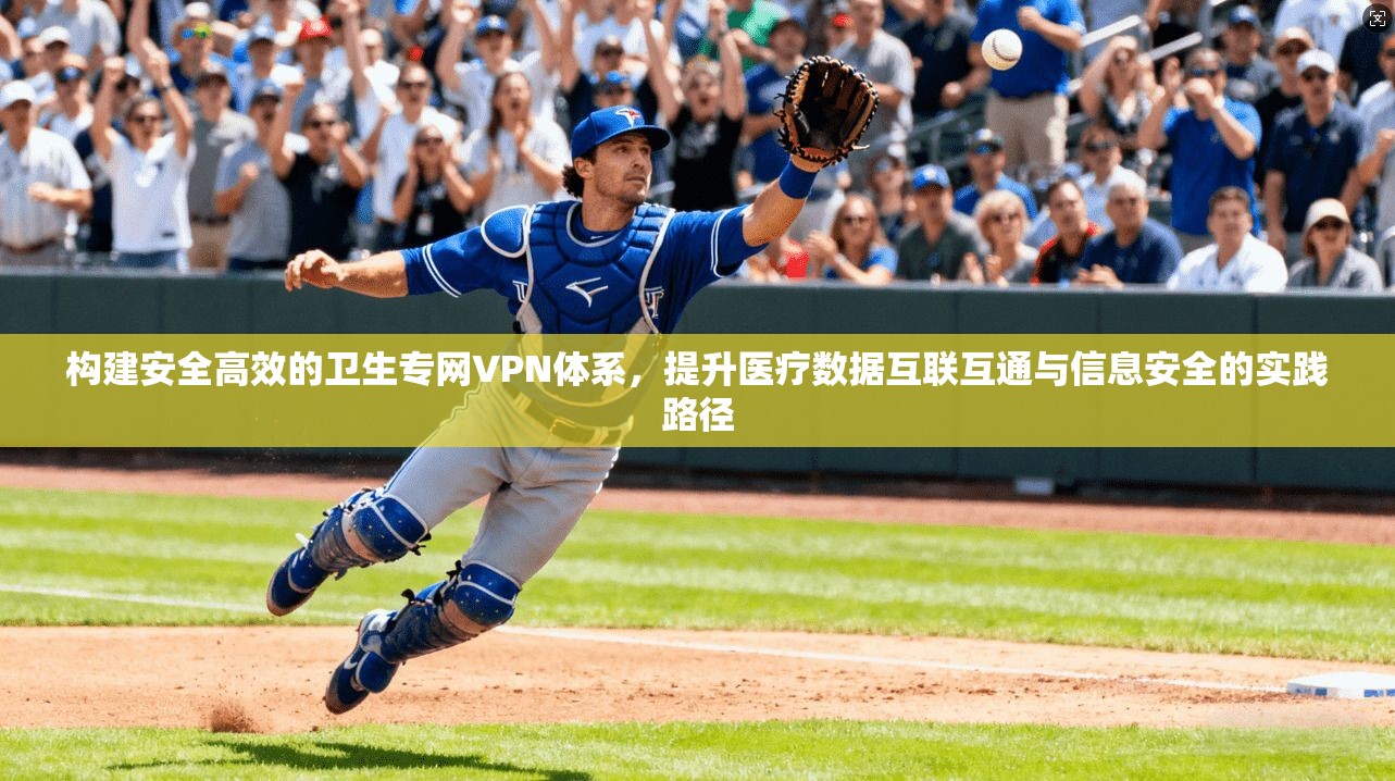 构建安全高效的卫生专网VPN体系，提升医疗数据互联互通与信息安全的实践路径