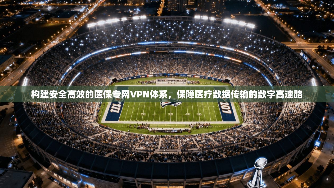 构建安全高效的医保专网VPN体系，保障医疗数据传输的数字高速路