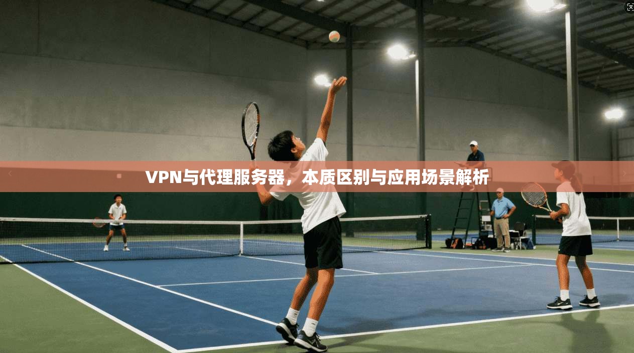 VPN与代理服务器，本质区别与应用场景解析