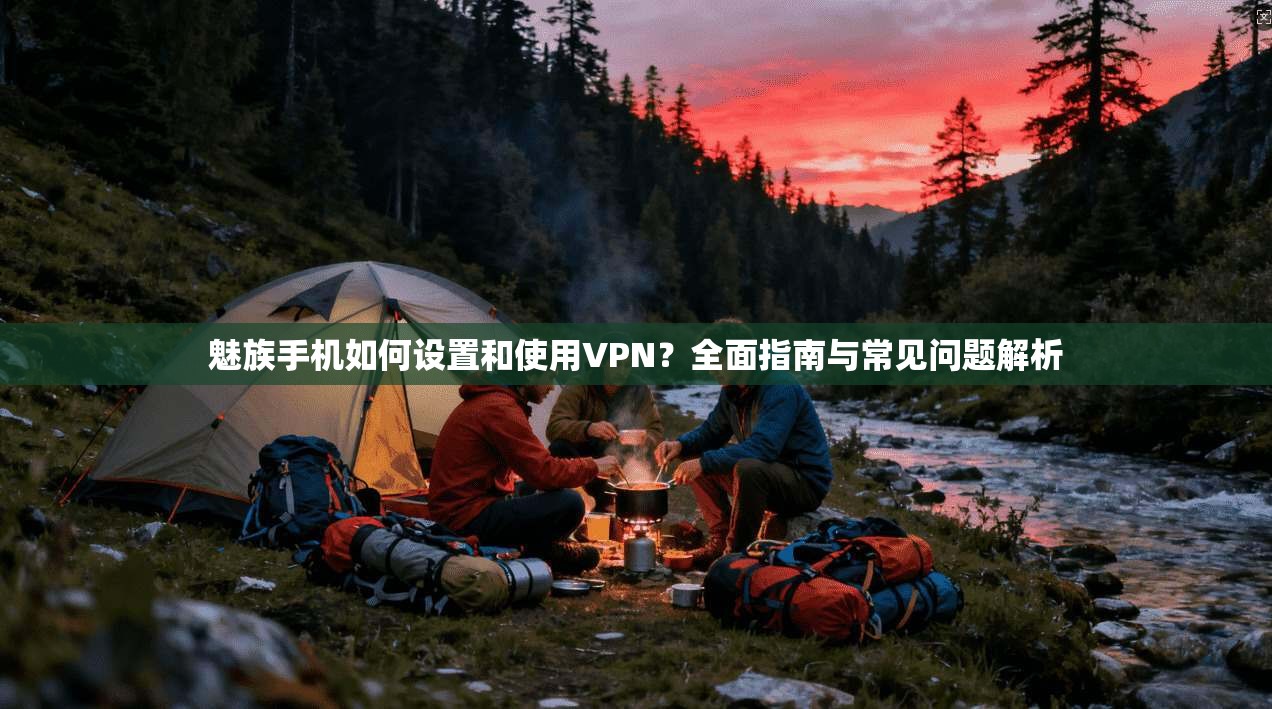 魅族手机如何设置和使用VPN？全面指南与常见问题解析