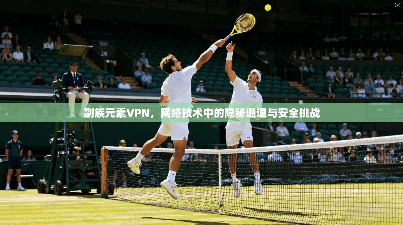 副族元素VPN，网络技术中的隐秘通道与安全挑战