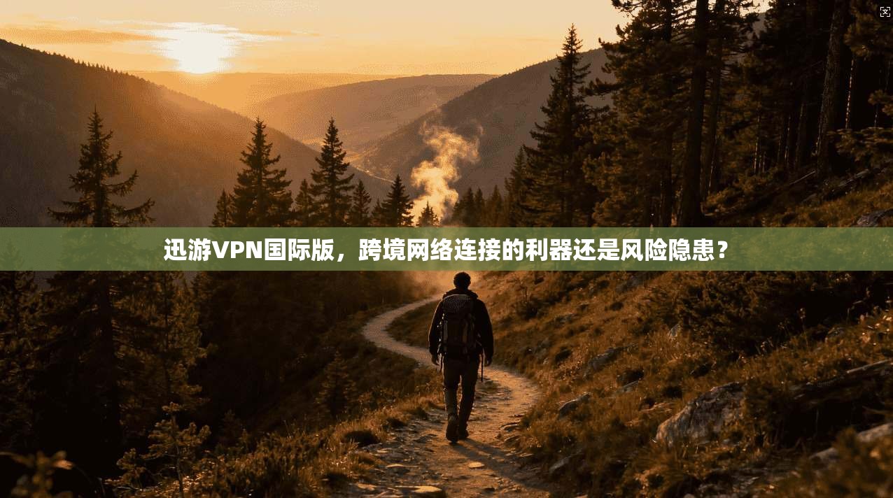 迅游VPN国际版，跨境网络连接的利器还是风险隐患？