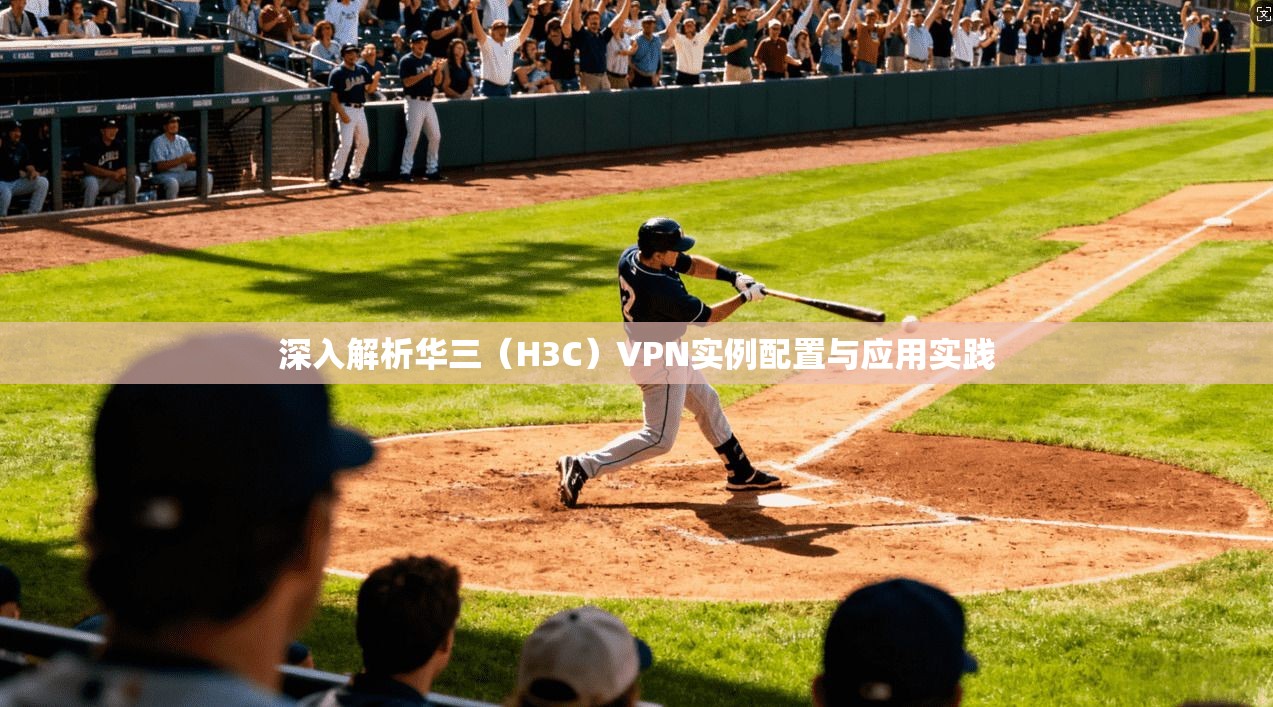 深入解析华三（H3C）VPN实例配置与应用实践