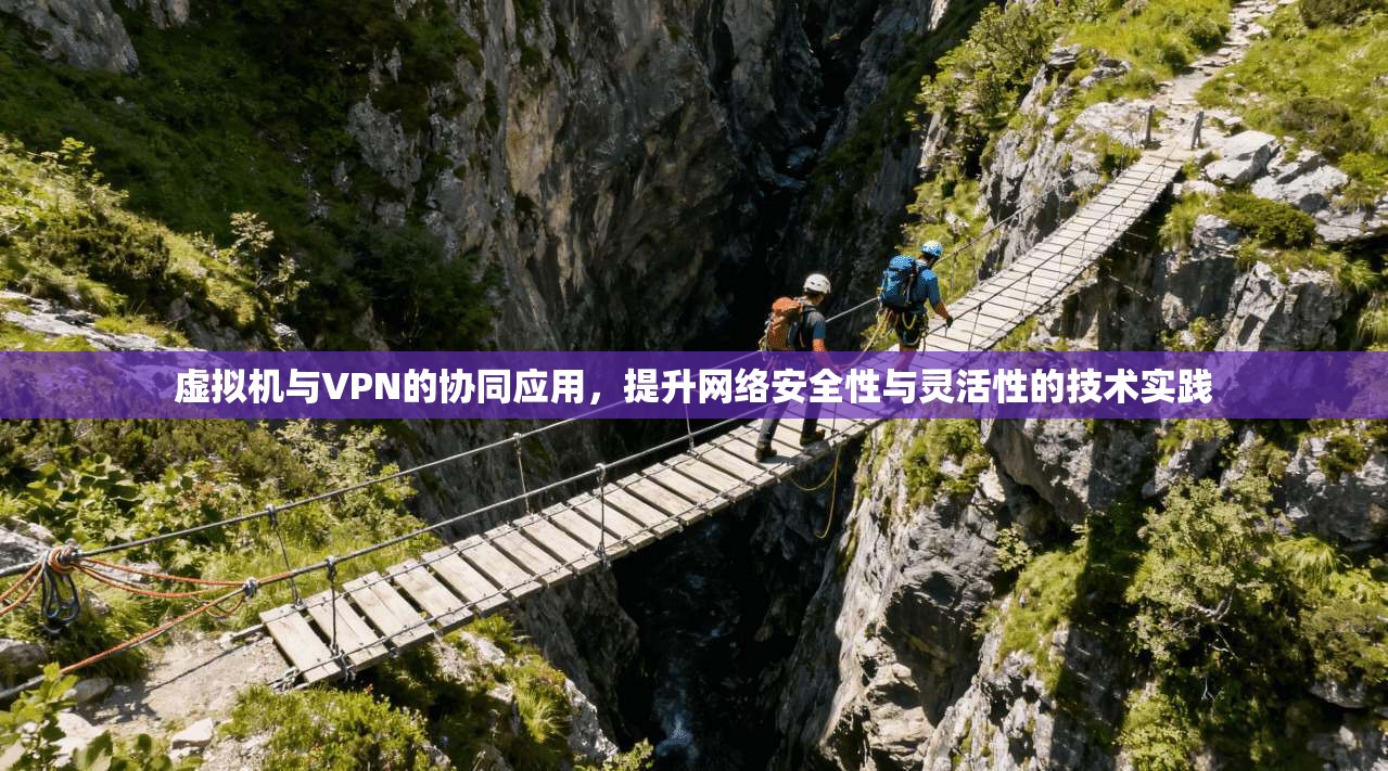 虚拟机与VPN的协同应用，提升网络安全性与灵活性的技术实践