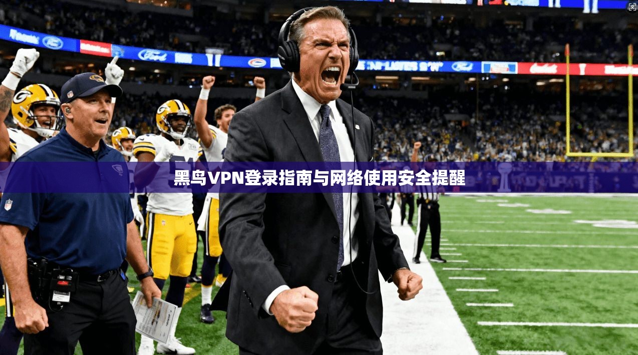黑鸟VPN登录指南与网络使用安全提醒