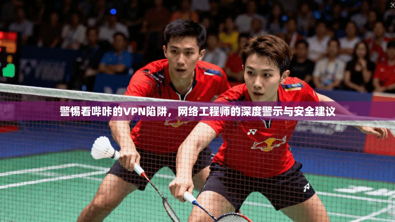警惕看哔咔的VPN陷阱，网络工程师的深度警示与安全建议
