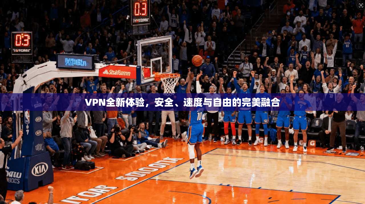 VPN全新体验，安全、速度与自由的完美融合