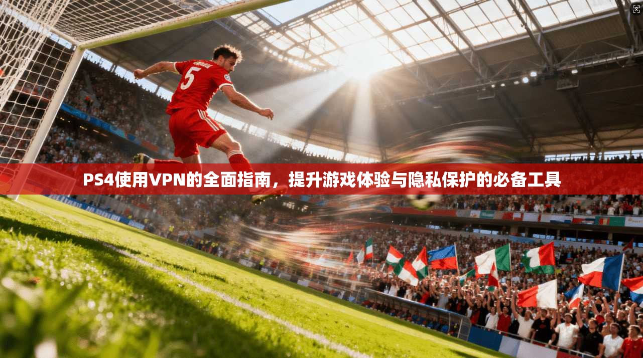 PS4使用VPN的全面指南，提升游戏体验与隐私保护的必备工具