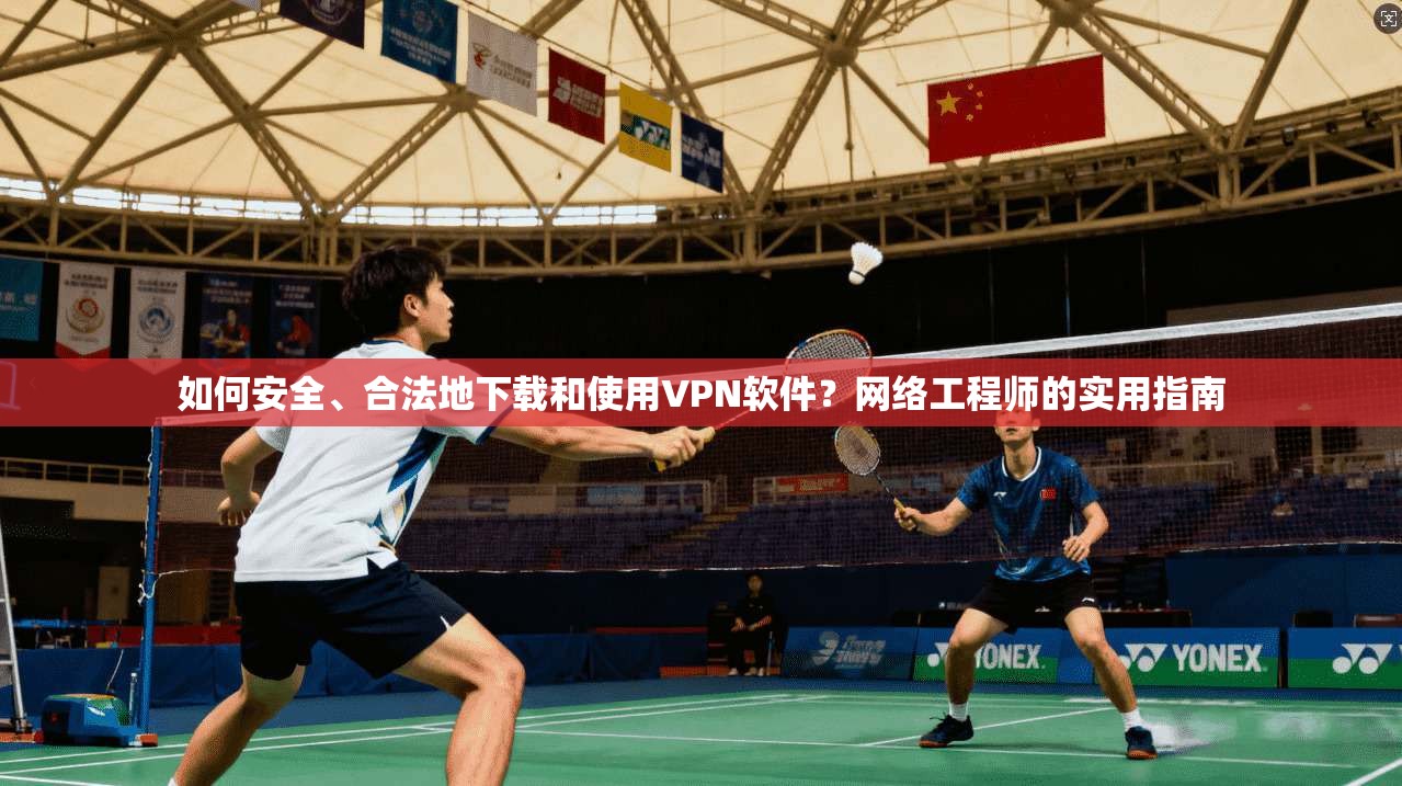 如何安全、合法地下载和使用VPN软件？网络工程师的实用指南