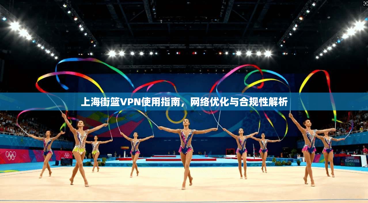 上海街篮VPN使用指南，网络优化与合规性解析