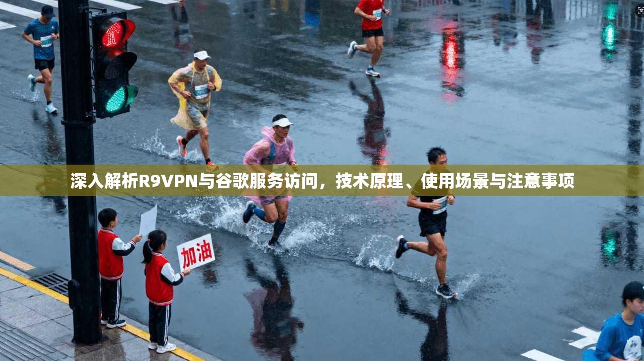 深入解析R9VPN与谷歌服务访问，技术原理、使用场景与注意事项
