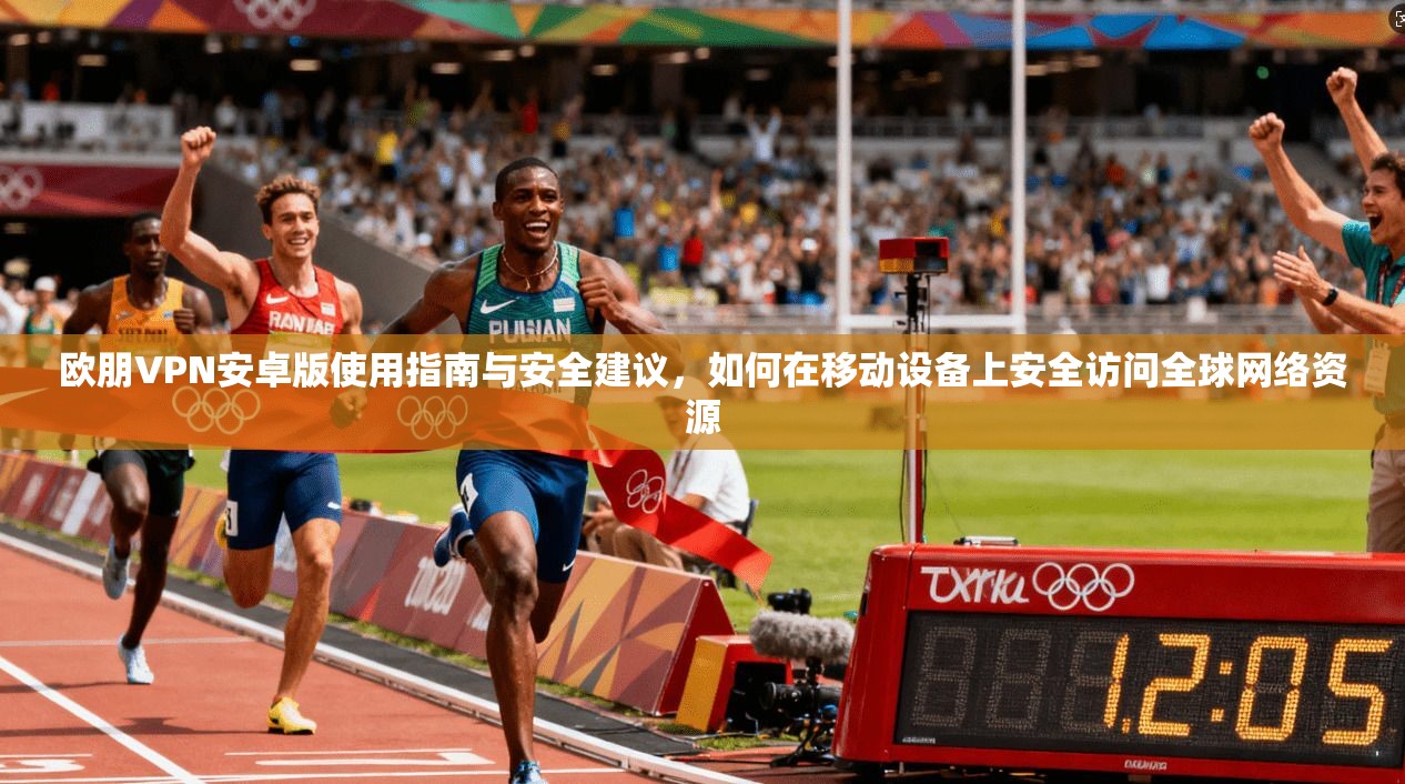欧朋VPN安卓版使用指南与安全建议，如何在移动设备上安全访问全球网络资源