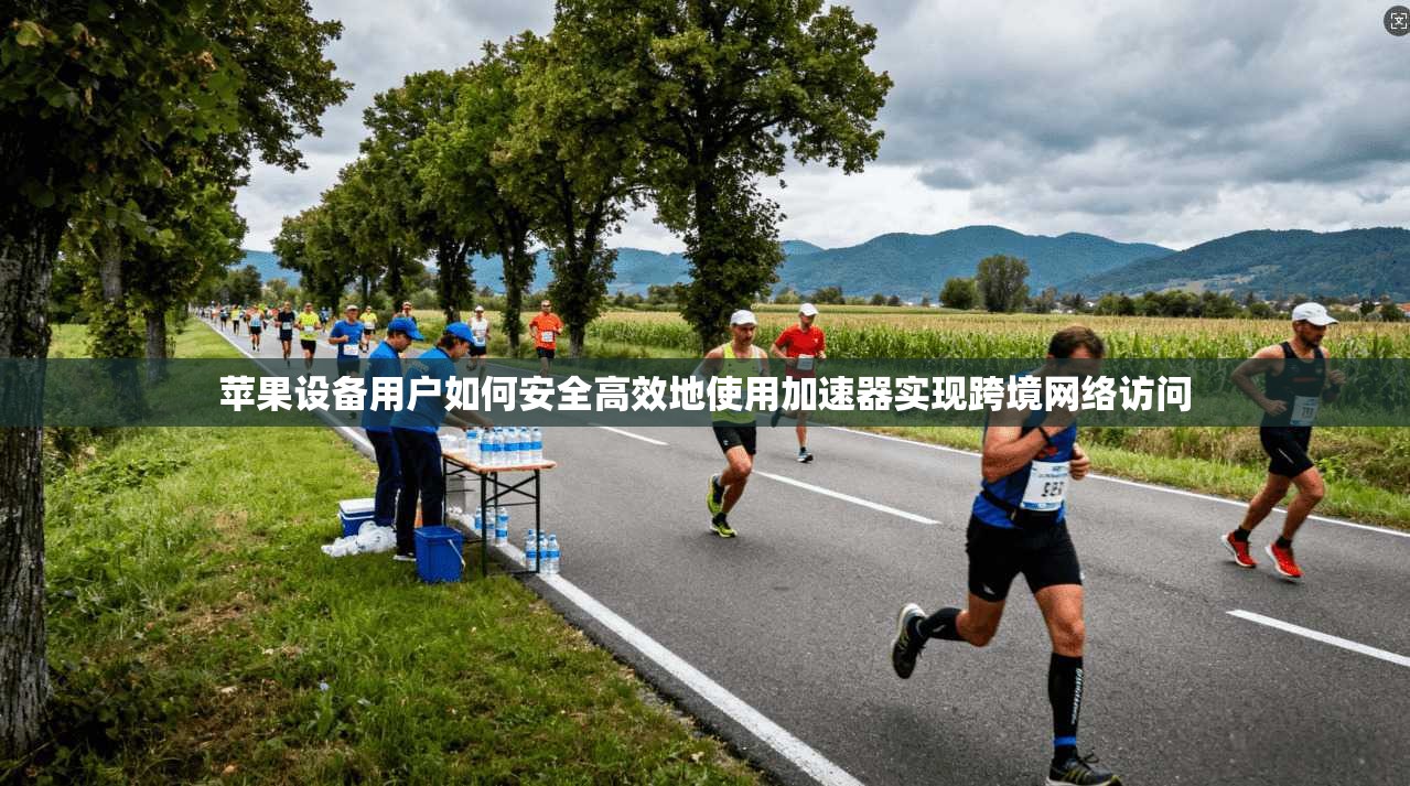 苹果设备用户如何安全高效地使用加速器实现跨境网络访问