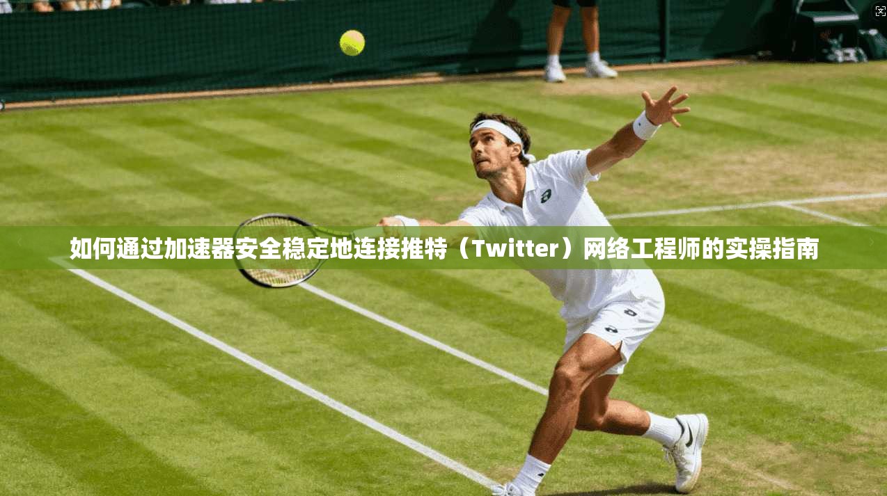 如何通过加速器安全稳定地连接推特（Twitter）网络工程师的实操指南