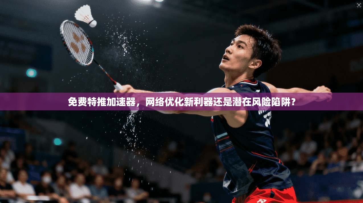 免费特推加速器，网络优化新利器还是潜在风险陷阱？