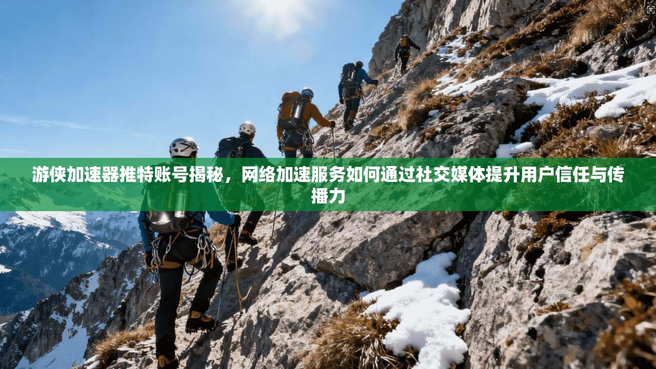 游侠加速器推特账号揭秘，网络加速服务如何通过社交媒体提升用户信任与传播力