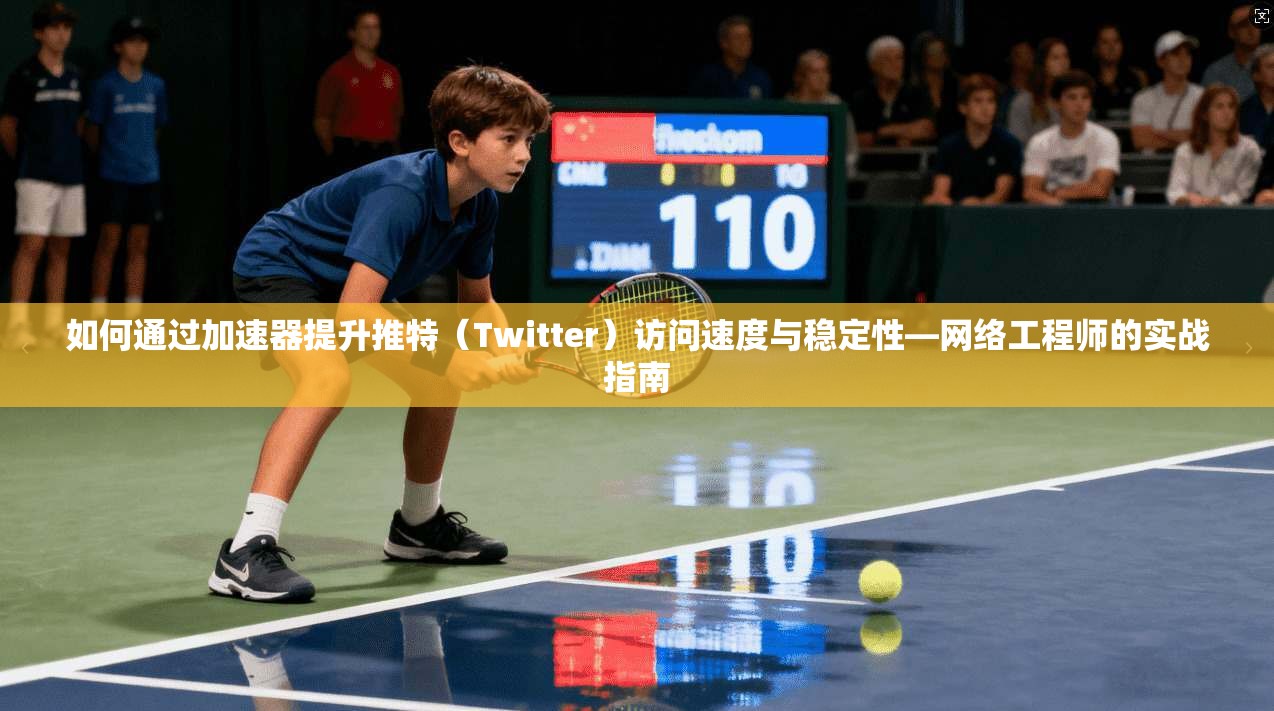 如何通过加速器提升推特（Twitter）访问速度与稳定性—网络工程师的实战指南