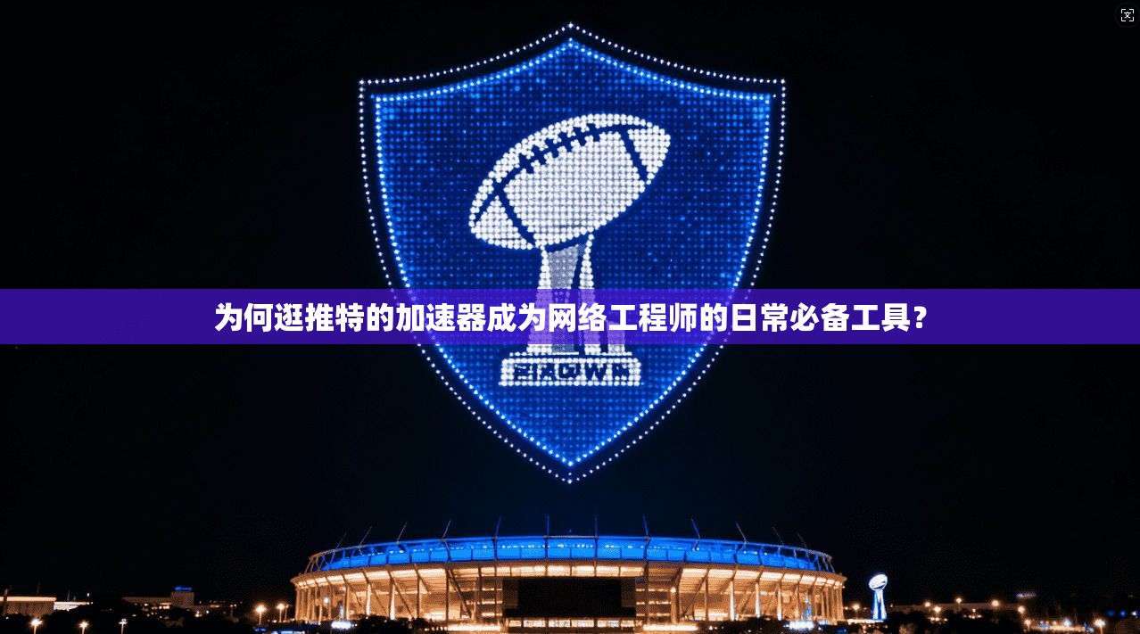 为何逛推特的加速器成为网络工程师的日常必备工具？
