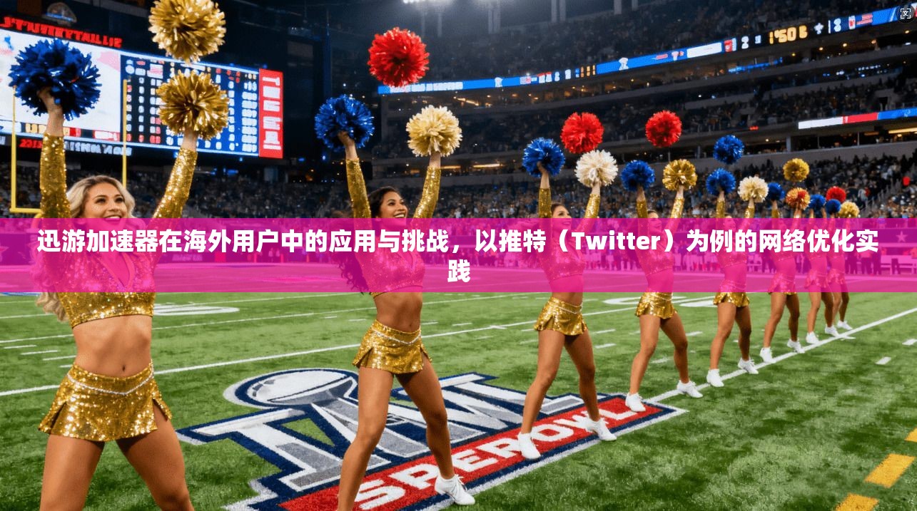 迅游加速器在海外用户中的应用与挑战，以推特（Twitter）为例的网络优化实践