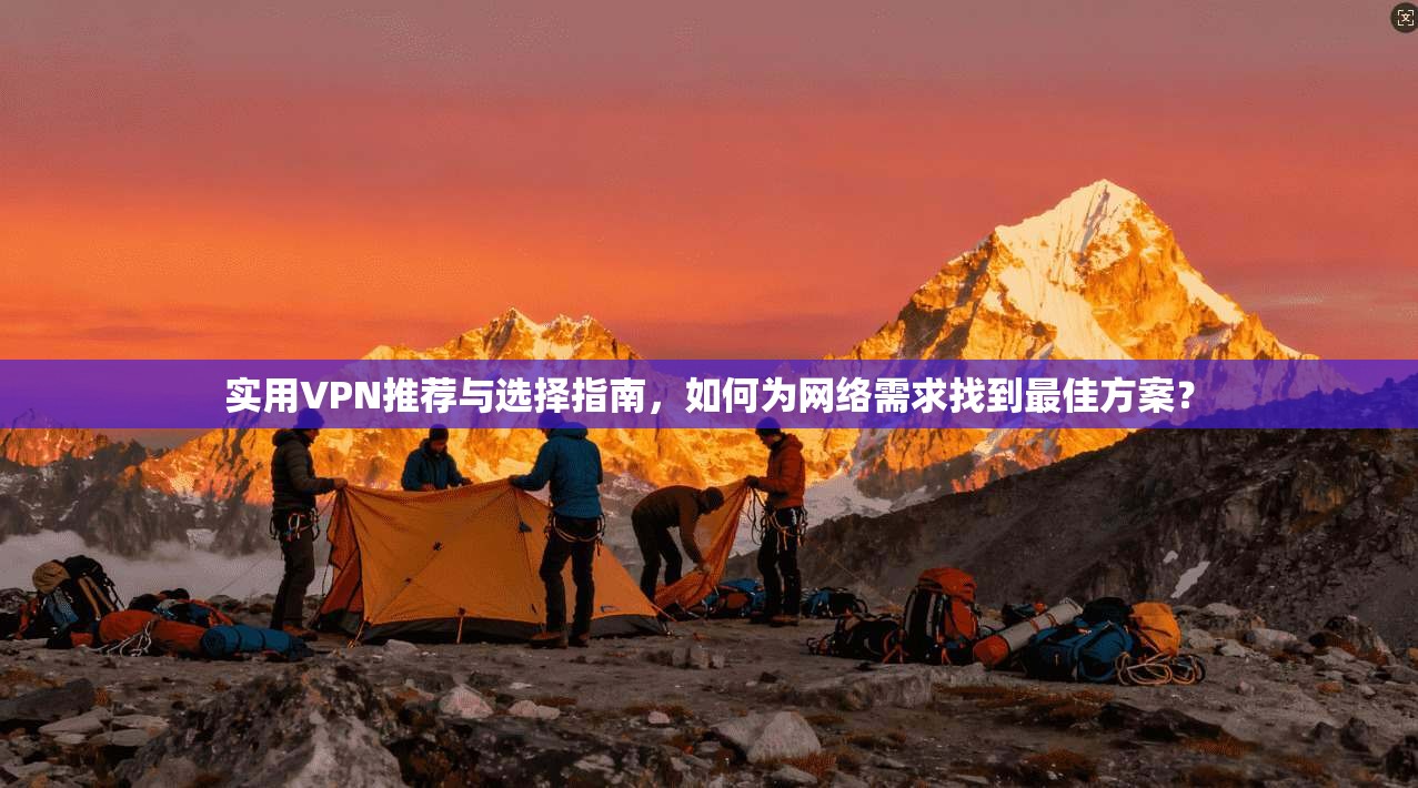 实用VPN推荐与选择指南，如何为网络需求找到最佳方案？
