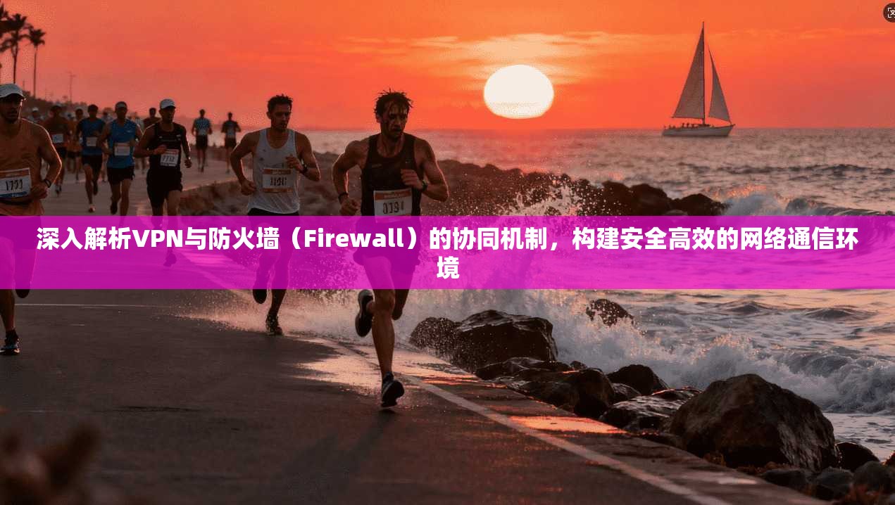 深入解析VPN与防火墙（Firewall）的协同机制，构建安全高效的网络通信环境
