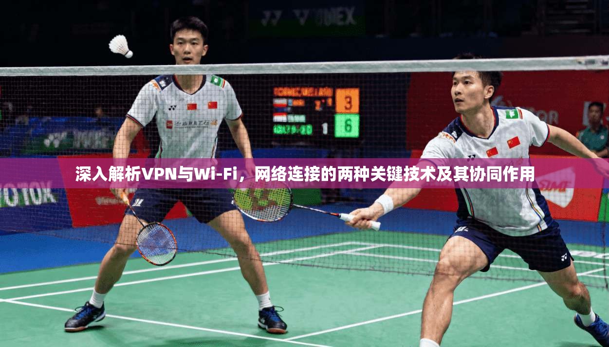 深入解析VPN与Wi-Fi，网络连接的两种关键技术及其协同作用