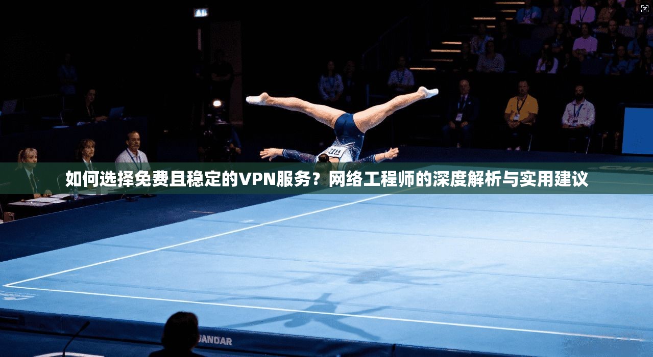 如何选择免费且稳定的VPN服务？网络工程师的深度解析与实用建议