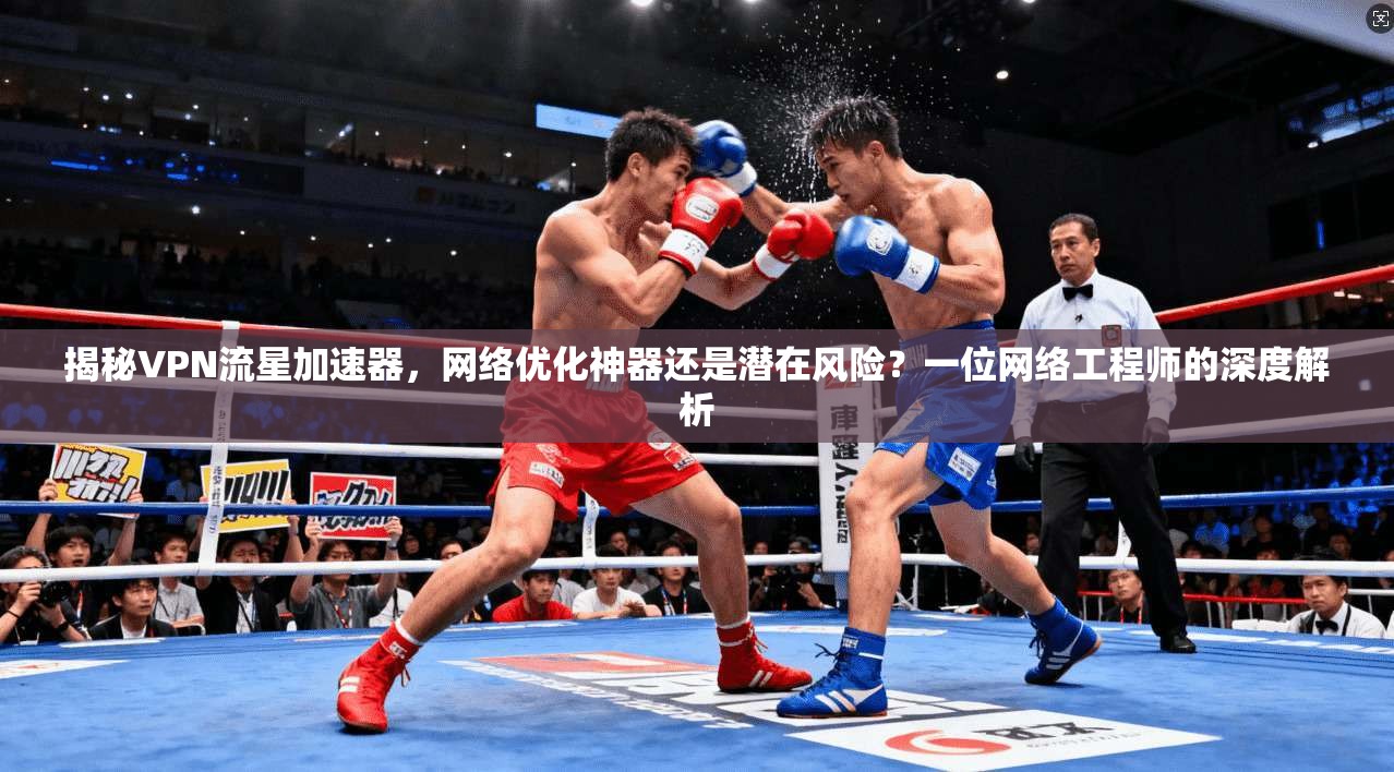 揭秘VPN流星加速器，网络优化神器还是潜在风险？一位网络工程师的深度解析