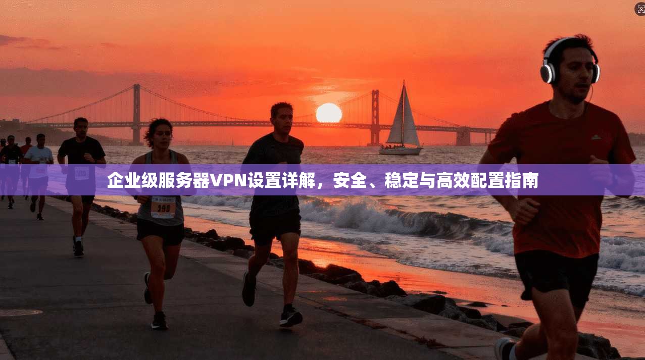 企业级服务器VPN设置详解，安全、稳定与高效配置指南