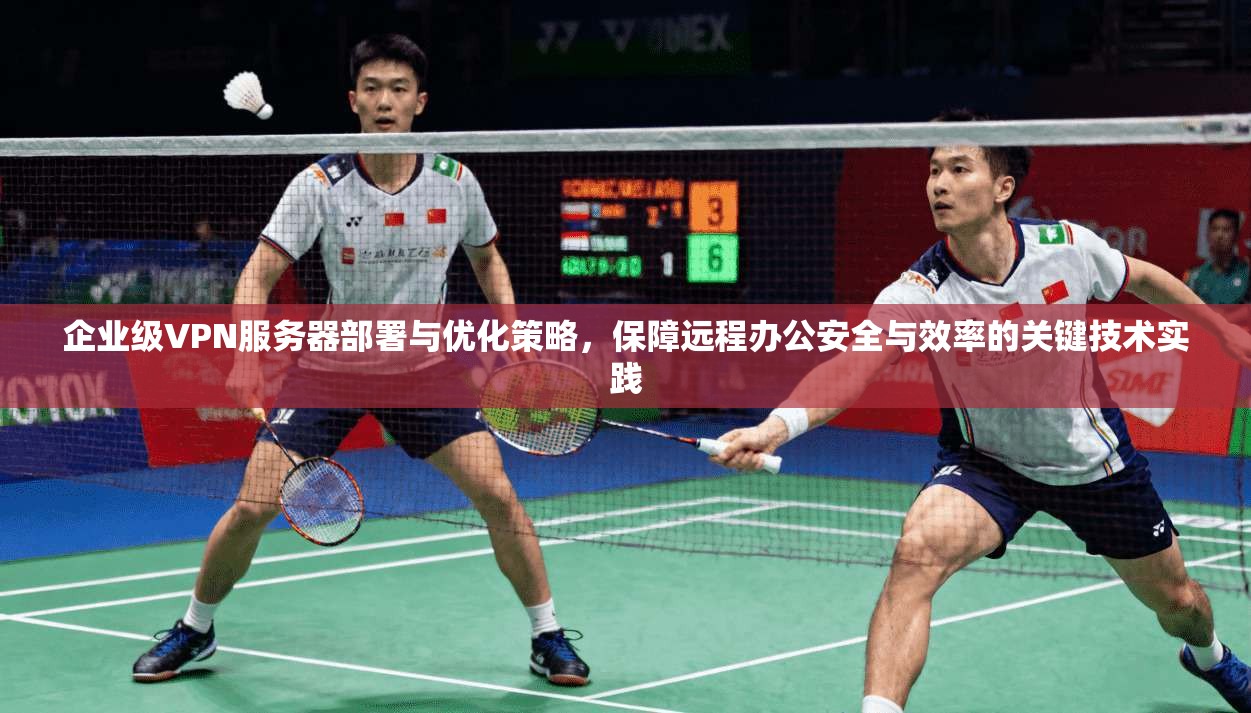企业级VPN服务器部署与优化策略，保障远程办公安全与效率的关键技术实践