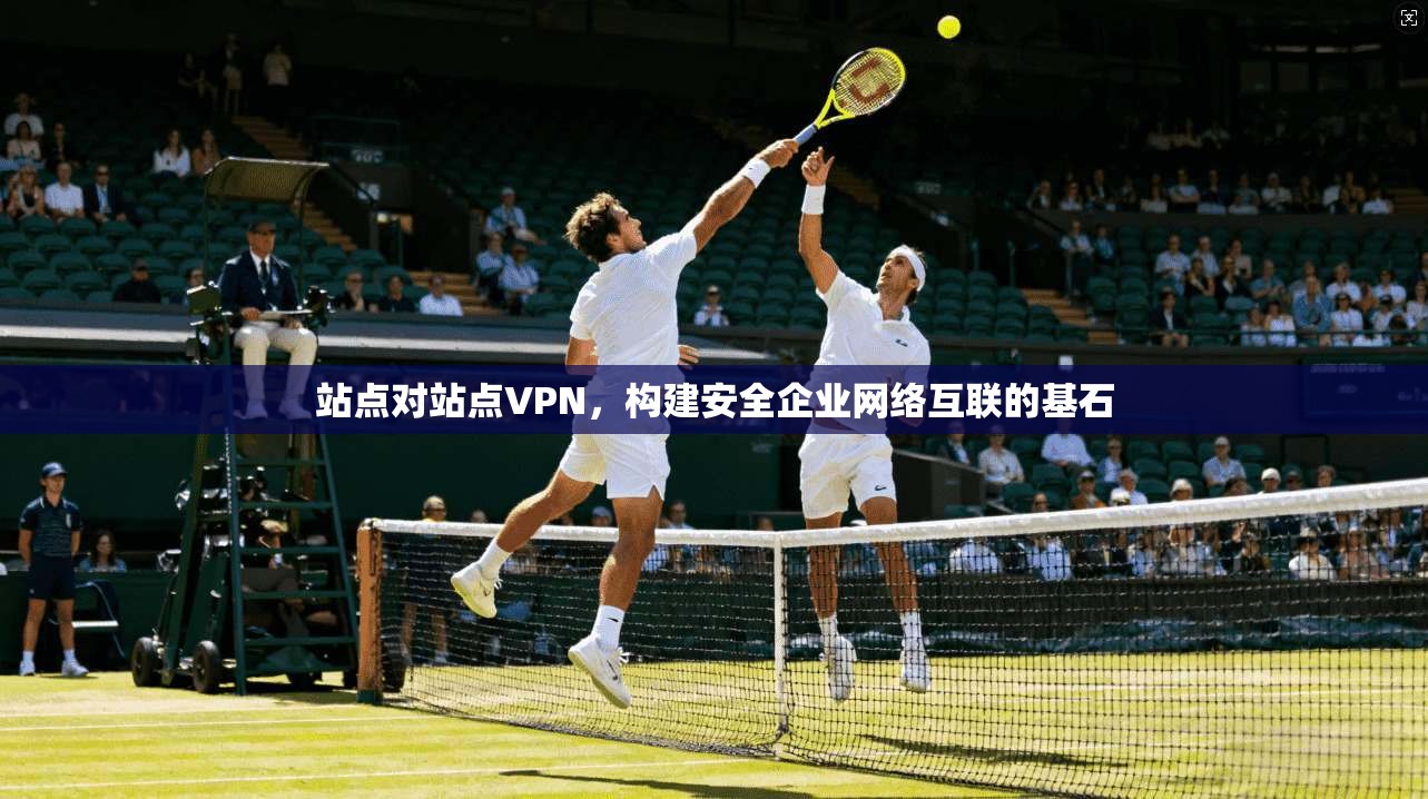 站点对站点VPN，构建安全企业网络互联的基石