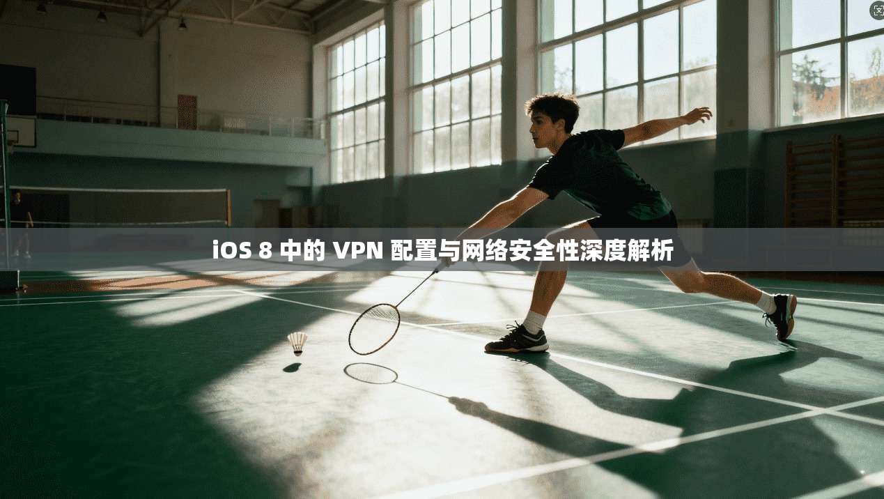 iOS 8 中的 VPN 配置与网络安全性深度解析