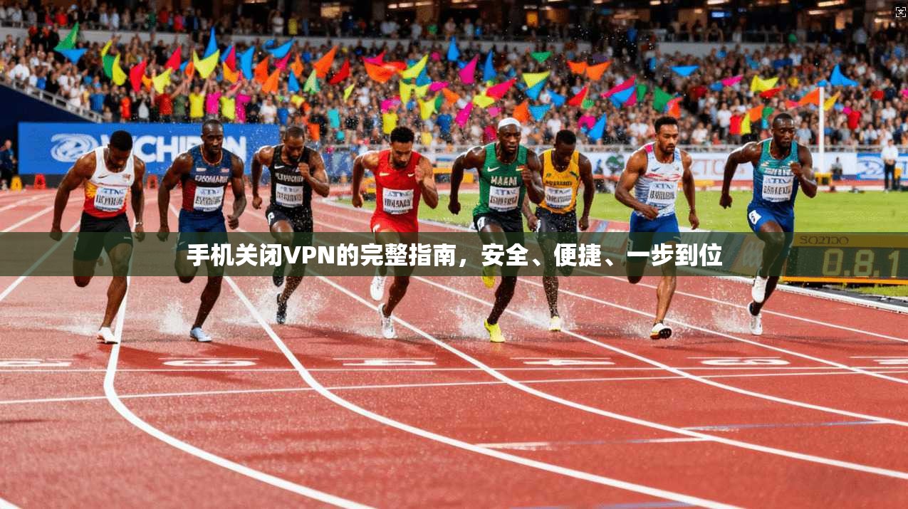 手机关闭VPN的完整指南，安全、便捷、一步到位