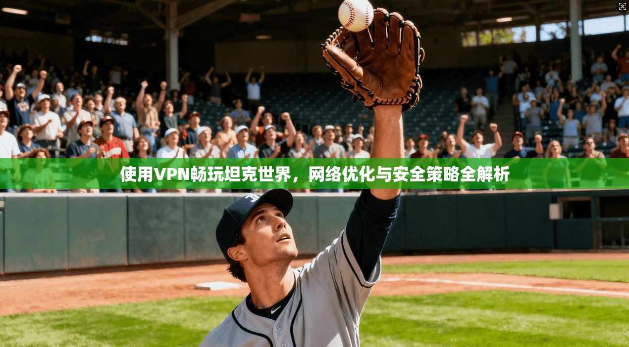 使用VPN畅玩坦克世界，网络优化与安全策略全解析