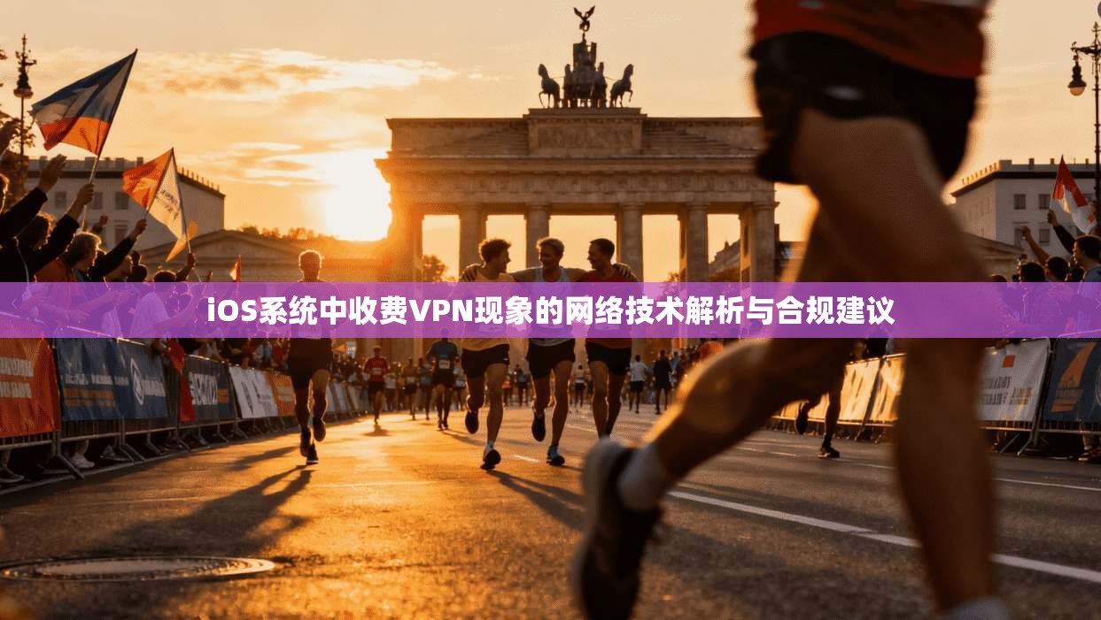 iOS系统中收费VPN现象的网络技术解析与合规建议