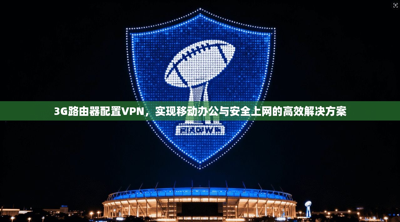 3G路由器配置VPN,实现移动办公与安全上网的高效解决方案 3G路由器配置VPN,实现移动办公与安全上网的高效解决方案