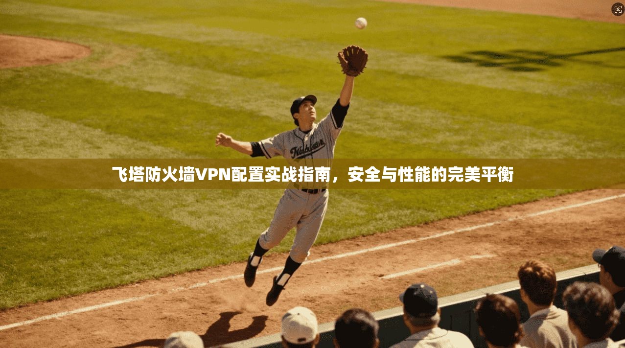 飞塔防火墙VPN配置实战指南，安全与性能的完美平衡