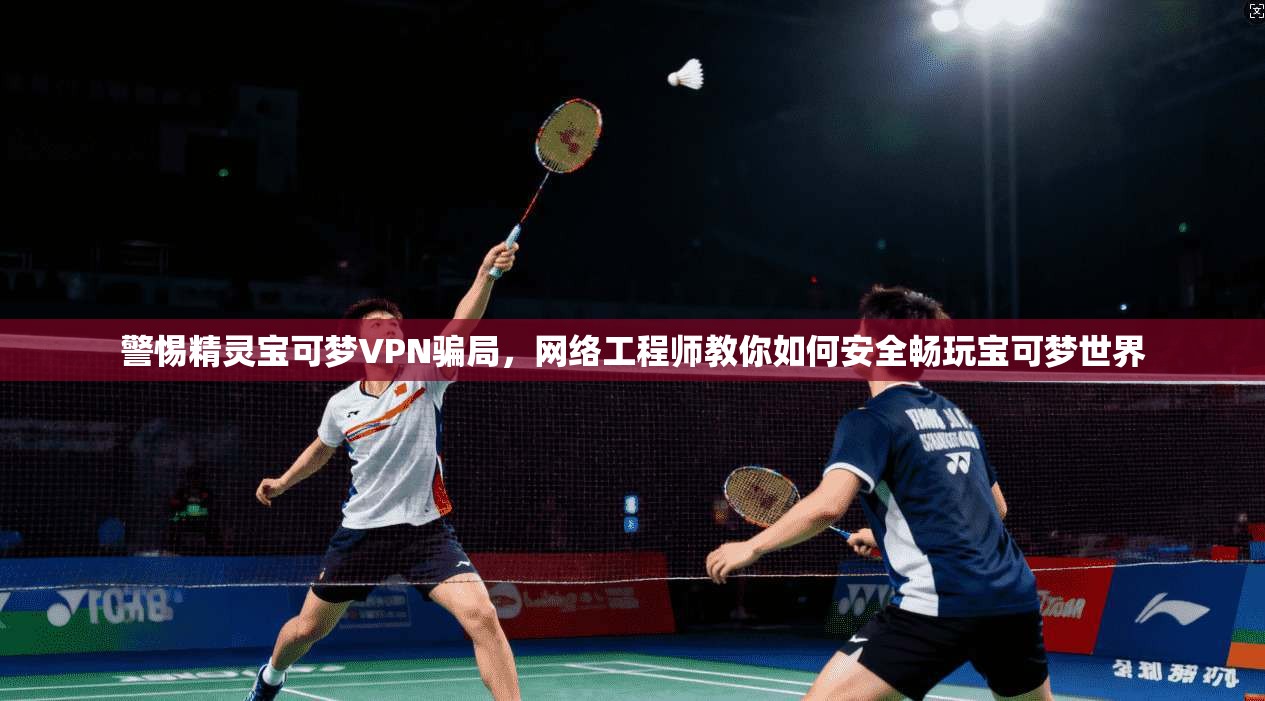 警惕精灵宝可梦VPN骗局，网络工程师教你如何安全畅玩宝可梦世界