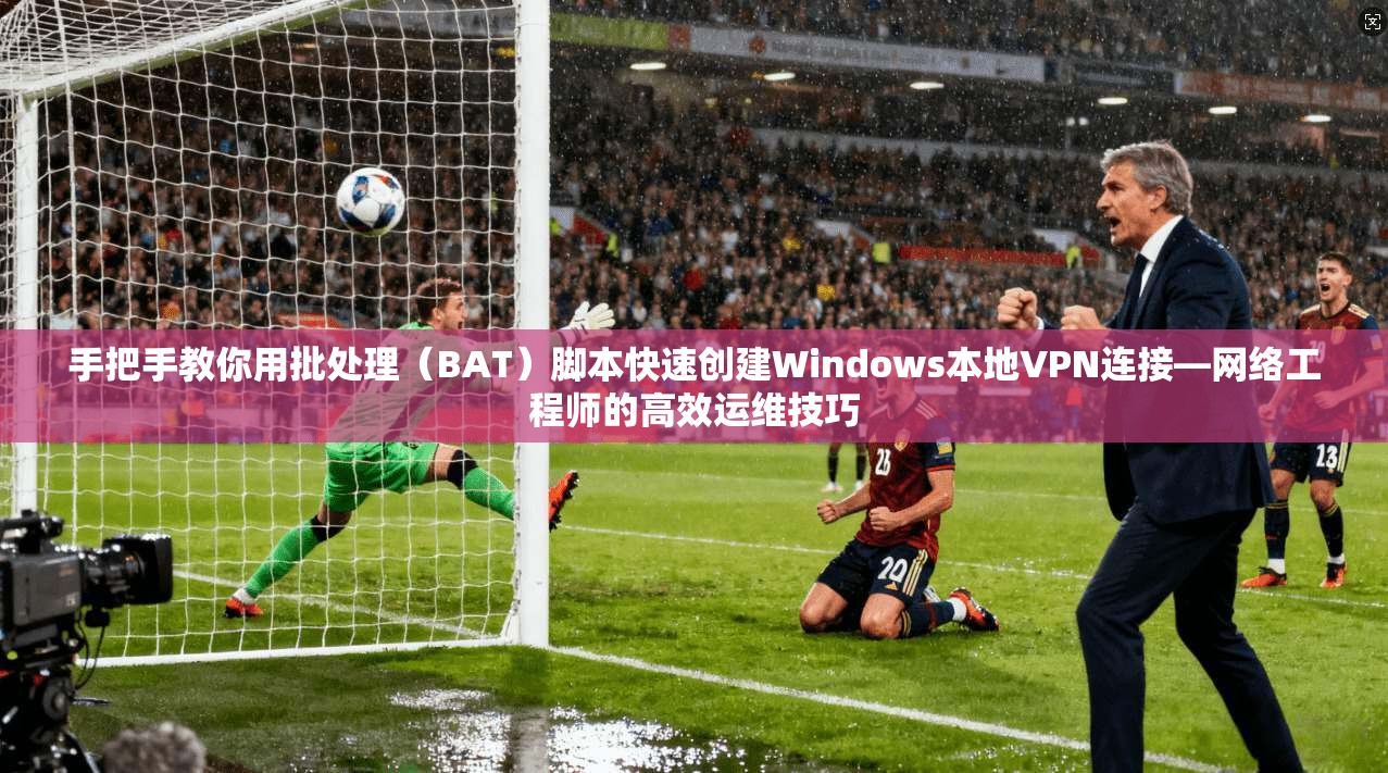 手把手教你用批处理（BAT）脚本快速创建Windows本地VPN连接—网络工程师的高效运维技巧
