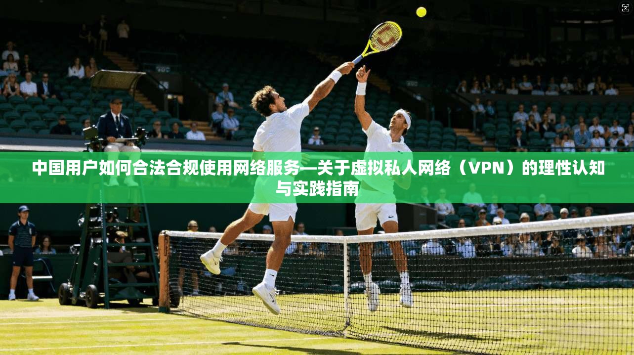 中国用户如何合法合规使用网络服务—关于虚拟私人网络（VPN）的理性认知与实践指南