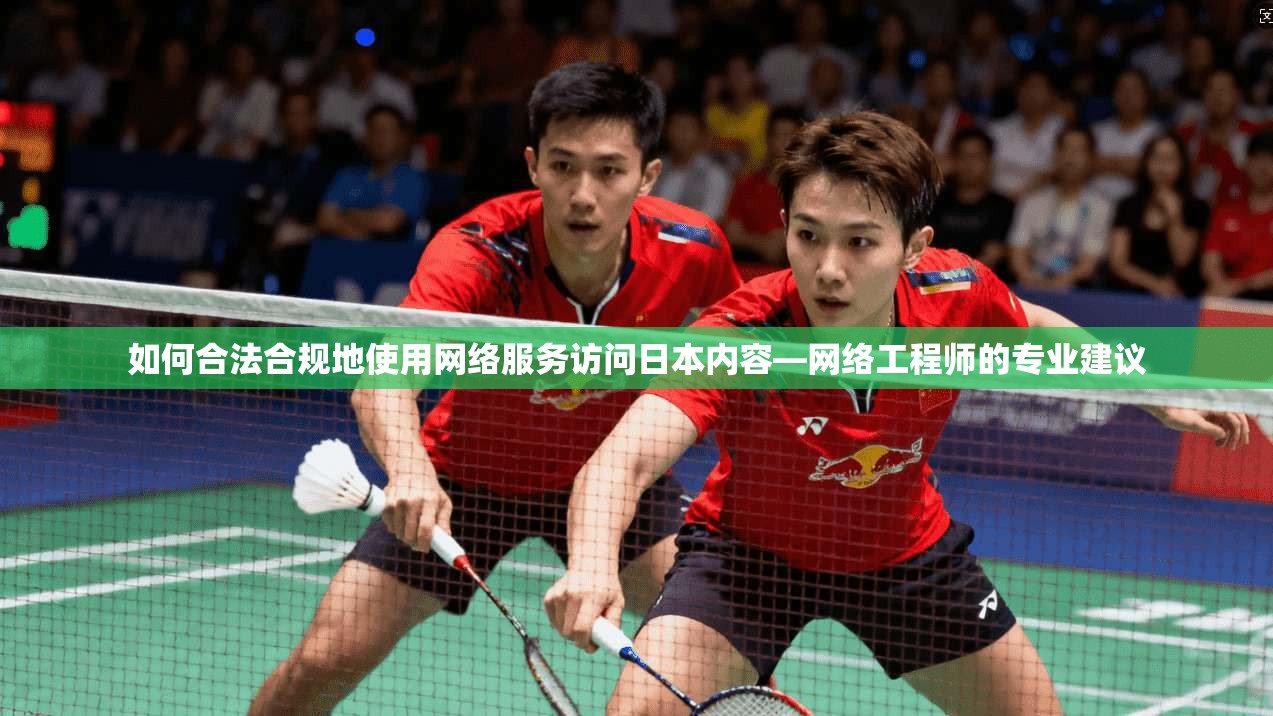 如何合法合规地使用网络服务访问日本内容—网络工程师的专业建议