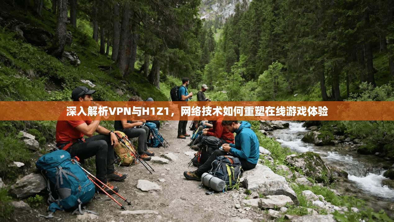 深入解析VPN与H1Z1，网络技术如何重塑在线游戏体验
