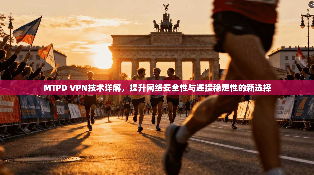 MTPD VPN技术详解，提升网络安全性与连接稳定性的新选择