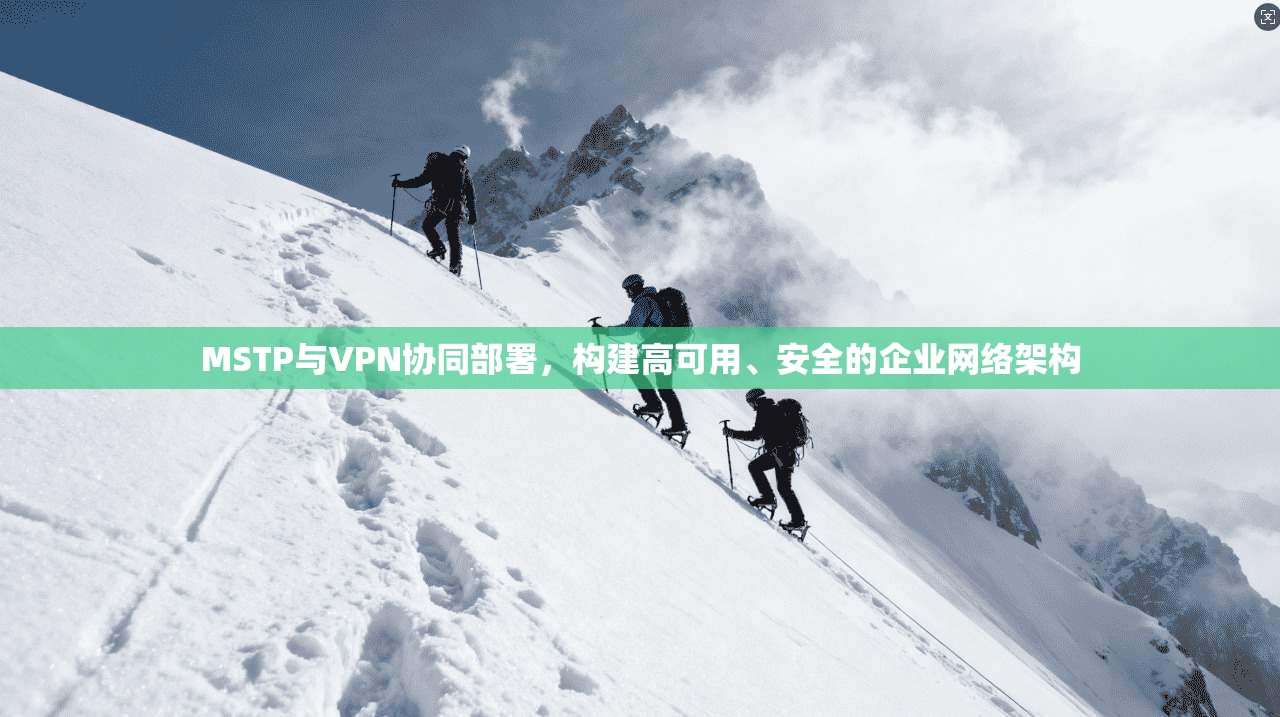 MSTP与VPN协同部署，构建高可用、安全的企业网络架构